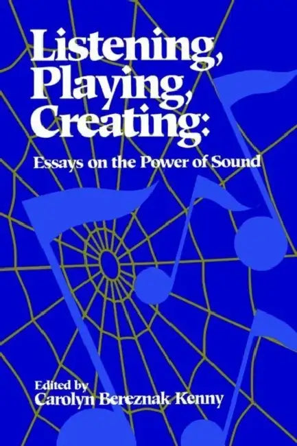 Listening, Playing, Creating: Essays on the Power of Sound by Carolyn Bereznak Kenny