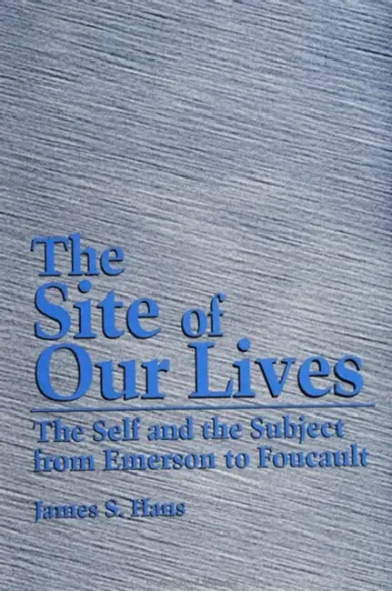 The Site of Our Lives: The Self and the Subject from Emerson to Foucault by James S. Hans
