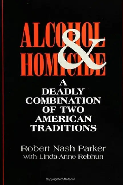 Alcohol and Homicide: A Deadly Combination of Two American Traditions by Robert Nash Parker, Linda-Anne Rebhun