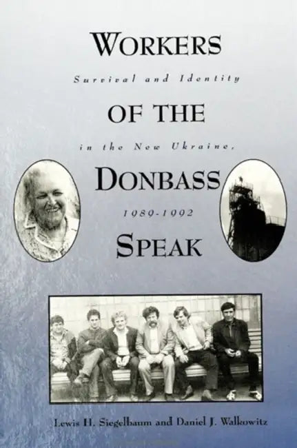 Workers of the Donbass Speak: Survival and Identity in the New Ukraine, 1989-1992 by Lewis H. Siegelbaum, Daniel J. Walkowitz