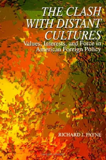 The Clash with Distant Cultures: Values, Interests, and Force in American Foreign Policy by Richard J. Payne