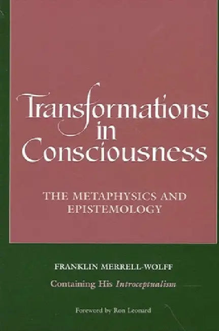 Transformations in Consciousness: The Metaphysics and Epistemology. Franklin Merrell-Wolff Containing His Introceptualism by Franklin Merrell-Wolff