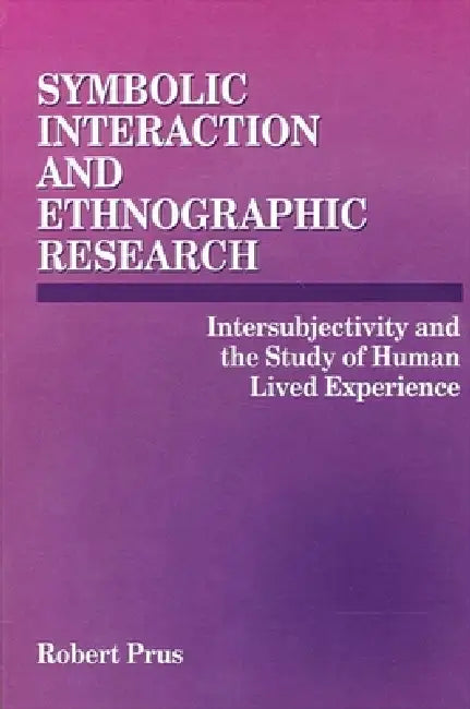 Symbolic Interaction and Ethnographic Research: Intersubjectivity and the Study of Human Lived Experience by Robert Prus
