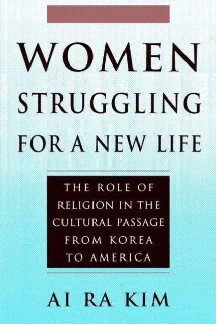 Women Struggling For a New Life: The Role of Religion in the Cultural Passage From Korea to America by Ai Ra Kim