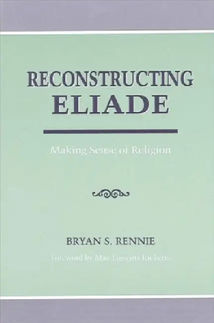 Reconstructing Eliade: Making Sense of Religion by Bryan Rennie