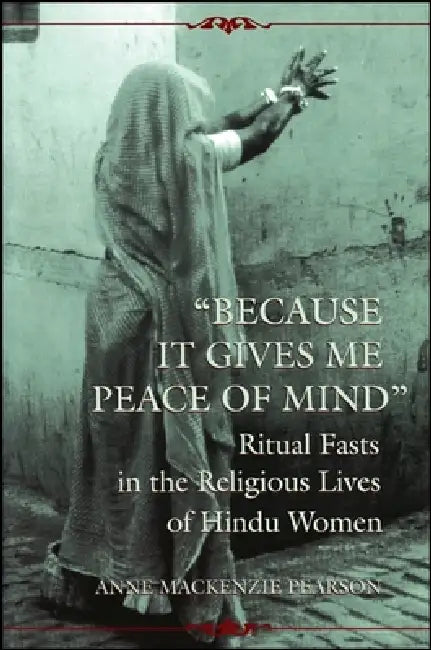 Because It Gives Me Peace of Mind: Ritual Fasts in the Religious Lives of Hindu Women by Anne MacKenzie Pearson