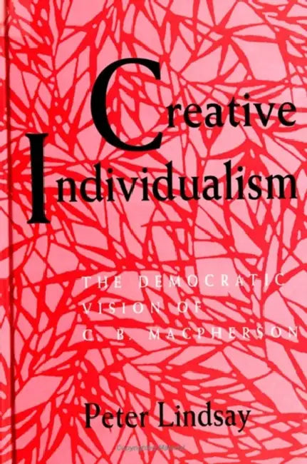 Creative Individualism: The Democratic Vision of C. B. MacPherson by Peter Lindsay Jr
