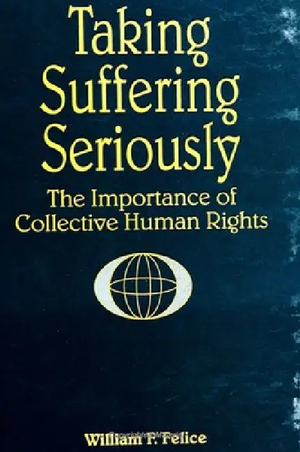 Taking Suffering Seriously: The Importance of Collective Human Rights by William F. Felice, Richard a. Falk