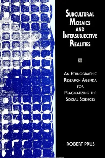 Subcultural Mosaics and Intersubjective Realities: An Ethnographic Research Agenda for Pragmatizing the Social Sciences by Robert Prus