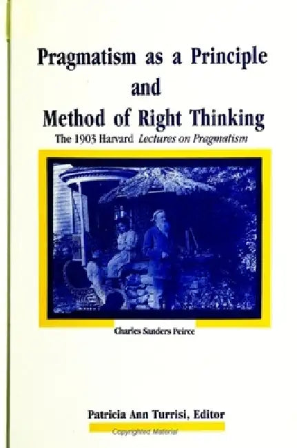 Pragmatism as a Principle and Method of Right Thinking: The 1903 Harvard Lectures on Pragmatism by Charles Sanders Peirce, Patricia Ann Turrisi