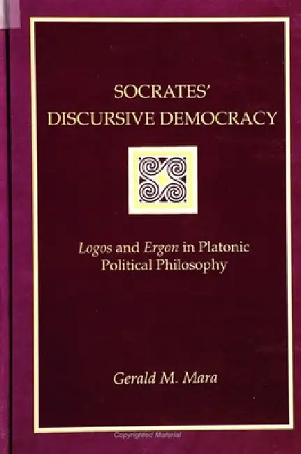 Socrates' Discursive Democracy: Logos and Ergon in Platonic Political Philosophy by Gerald M. Mara