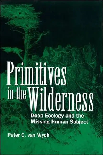 Primitives in the Wilderness: Deep Ecology and the Missing Human Subject by Peter C. Van Wyck