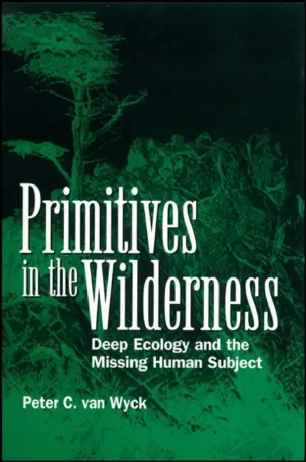 Primitives in the Wilderness: Deep Ecology and the Missing Human Subject by Peter C. Van Wyck