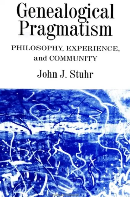 Genealogical Pragmatism: Philosophy, Experience, and Community by John J. Stuhr