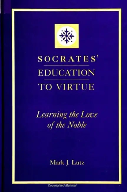 Socrates' Education to Virtue: Learning the Love of the Noble by Mark J. Lutz