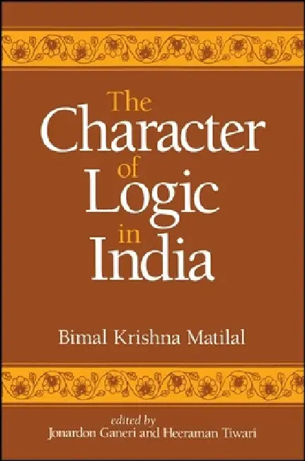 The Character of Logic in India by Bimal Krishna Matilal, Jonardon Ganeri, Heeraman Tiwari