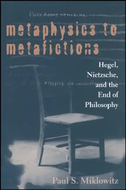 Metaphysics to Metafictions: Hegel, Nietzsche, and the End of Philosophy by Paul S. Miklowitz