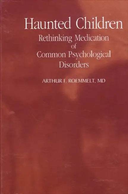 Haunted Children: Rethinking Medication of Common Psychological Disorders by Arthur F. Roemmelt