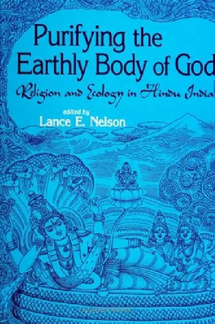 Purifying the Earthly Body of God: Religion and Ecology in Hindu India by Lance E. Nelson