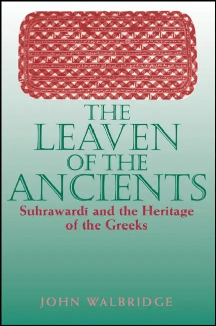 The Leaven of the Ancients: Suhrawardi and the Heritage of the Greeks by John Walbridge