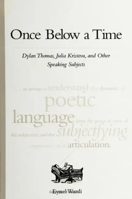 Once Below a Time: Dylan Thomas, Julia Kristeva, and Other Speaking Subjects by Eynel Wardi