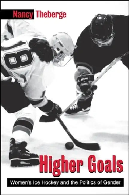 Higher Goals: Women's Ice Hockey and the Politics of Gender by Nancy Theberge