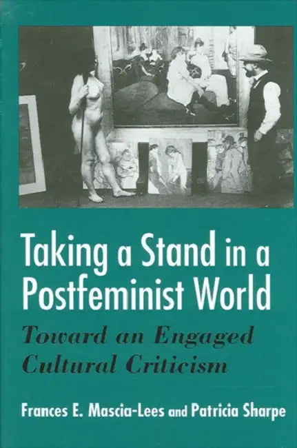 Taking a Stand in a Postfeminist World: Toward an Engaged Cultural Criticism by Frances E. Mascia-Lees, Patricia Sharpe