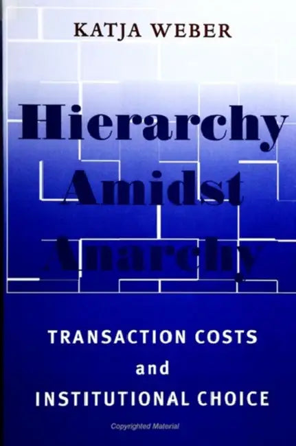 Hierarchy Amidst Anarchy: Transaction Costs and Institutional Choice by Katja Weber