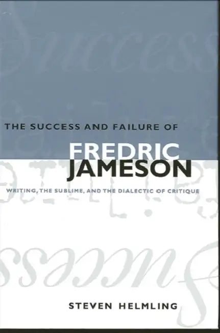 The Success and Failure of Fredric Jameson: Writing, the Sublime, and the Dialectic of Critique by Steven Helmling