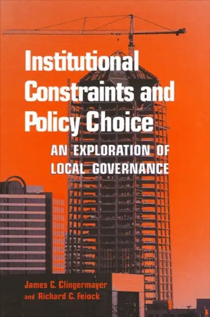 Institutional Constraints and Policy Choice: An Exploration of Local Governance by James C. Clingermayer, Richard C. Feiock