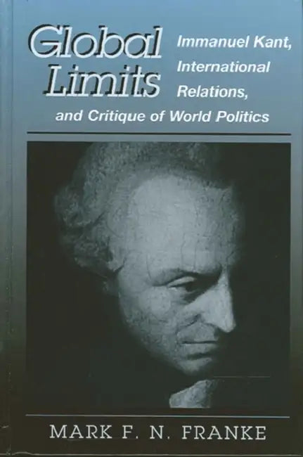 Global Limits: Immanuel Kant, International Relations, and Critique of World Politics by Mark F. N. Franke