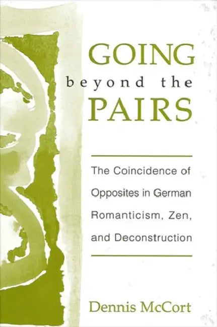 Going Beyond the Pairs: The Coincidence of Opposites in German Romanticism, Zen, and Deconstruction by Dennis McCort