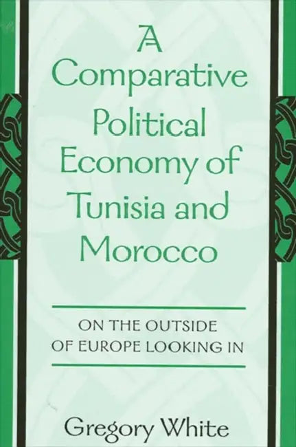 A Comparative Political Economy of Tunisia and Morocco: On the Outside of Europe Looking in by Gregory White