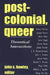 Postcolonial, Queer: Theoretical Intersections by John C. Hawley