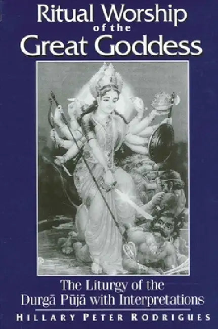 Ritual Worship of the Great Goddess: The Liturgy of the Durga Puja with Interpretations by Hillary P. Rodrigues