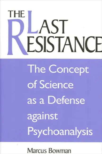 The Last Resistance: The Concept of Science as a Defense Against Psychoanalysis by Marcus Bowman