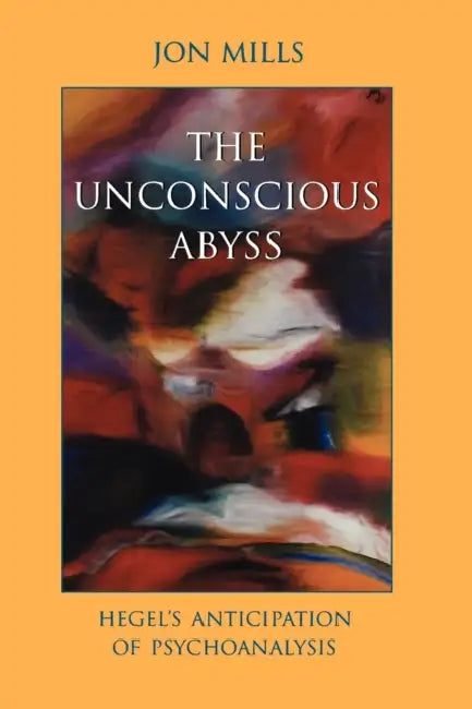 The Unconscious Abyss: Hegel's Anticipation of Psychoanalysis by Jon Mills
