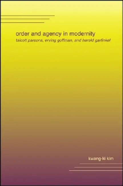 Order and Agency in Modernity: Talcott Parsons, Erving Goffman, and Harold Garfinkel by Kwang-Ki Kim