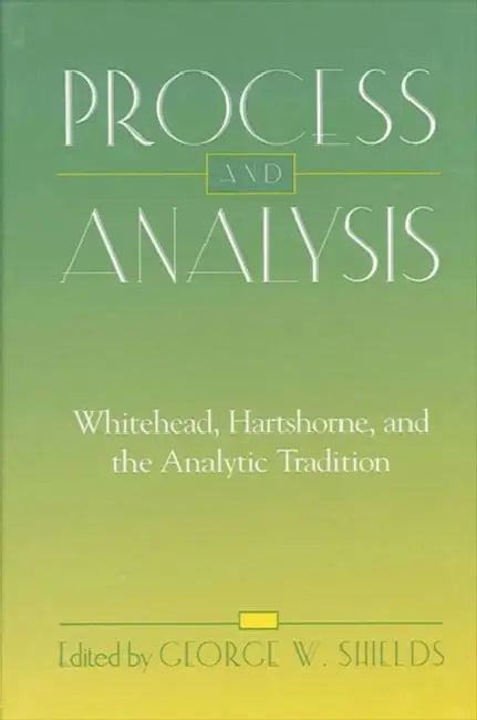 Process and Analysis: Whitehead, Hartshorne, and the Analytic Tradition by George W. Shields