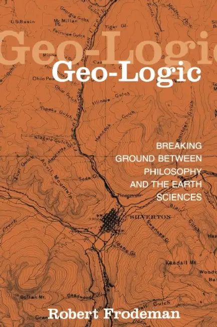 Geo-Logic: Breaking Ground between Philosophy and the Earth Sciences by Robert Frodeman