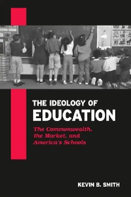 The Ideology of Education: The Commonwealth, the Market, and America's Schools by Kevin B. Smith