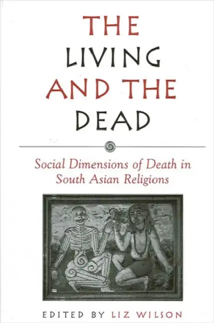 The Living and the Dead: Social Dimensions of Death in South Asian Religions by Liz Wilson