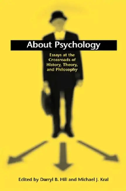 About Psychology: Essays at the Crossroads of History, Theory, and Philosophy by Darryl B. Hill, Michael J. Kral