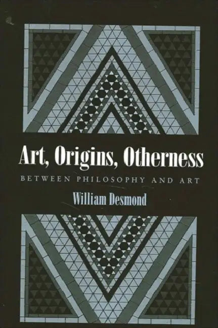Art, Origins, Otherness: Between Philosophy and Art by William Desmond