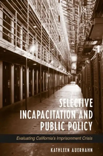 Selective Incapacitation and Public Policy: Evaluating California's Imprisonment Crisis by Kathleen Auerhahn