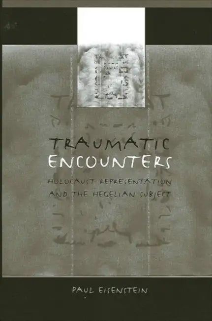 Traumatic Encounters: Holocaust Representation and the Hegelian Subject by Paul Eisenstein