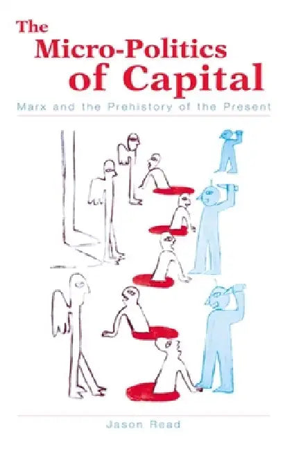 The Micro-Politics of Capital: Marx and the Prehistory of the Present by Jason Read