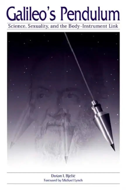 Galileo's Pendulum: Science, Sexuality, and the Body-Instrument Link by Dusan I. Bjelic, Michael Lynch