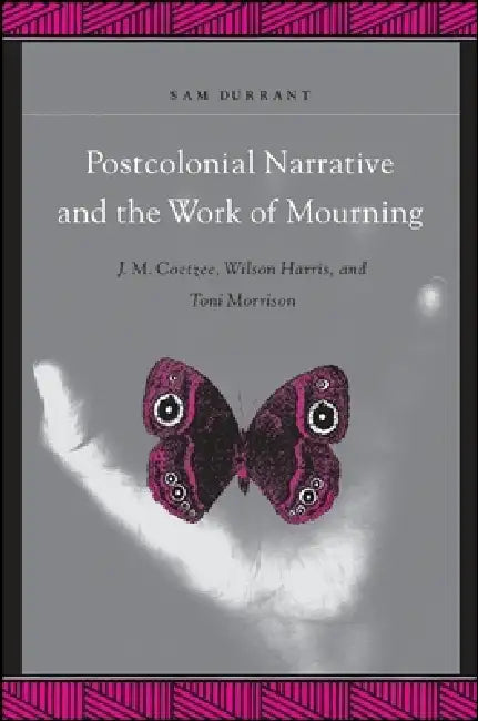 Postcolonial Narrative and the Work of Mourning: J.M. Coetzee, Wilson Harris, and Toni Morrison by Sam Durrant