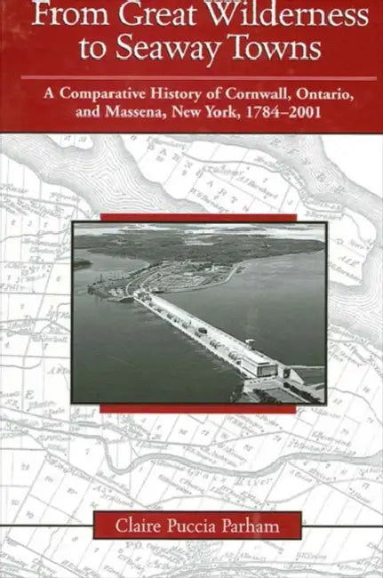 From Great Wilderness to Seaway Towns: A Comparative History of Cornwall, Ontario, and Massena, New York, 1784-2001 by Claire Puccia Parham